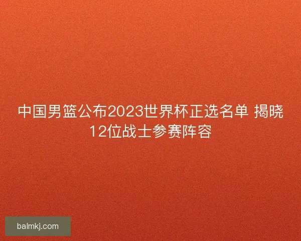 中国男篮公布2023世界杯正选名单 揭晓12位战士参赛阵容