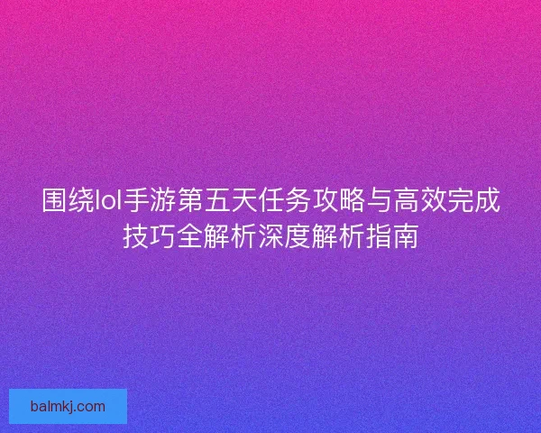围绕lol手游第五天任务攻略与高效完成技巧全解析深度解析指南