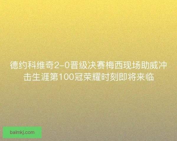 德约科维奇2-0晋级决赛梅西现场助威冲击生涯第100冠荣耀时刻即将来临