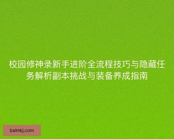 校园修神录新手进阶全流程技巧与隐藏任务解析副本挑战与装备养成指南