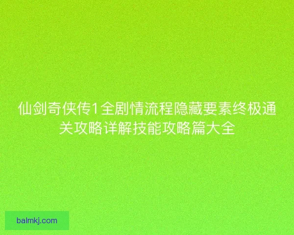 仙剑奇侠传1全剧情流程隐藏要素终极通关攻略详解技能攻略篇大全