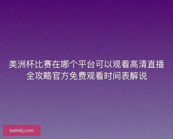 美洲杯比赛在哪个平台可以观看高清直播全攻略官方免费观看时间表解说