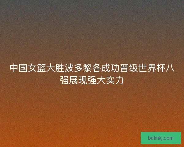 中国女篮大胜波多黎各成功晋级世界杯八强展现强大实力