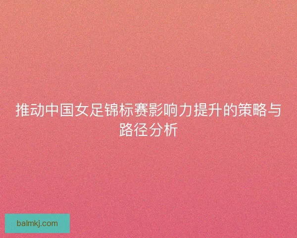 推动中国女足锦标赛影响力提升的策略与路径分析