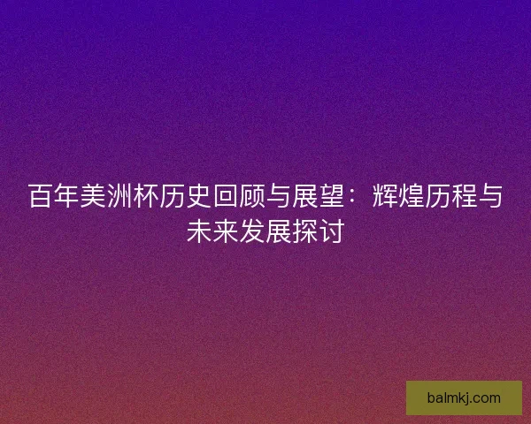 百年美洲杯历史回顾与展望：辉煌历程与未来发展探讨