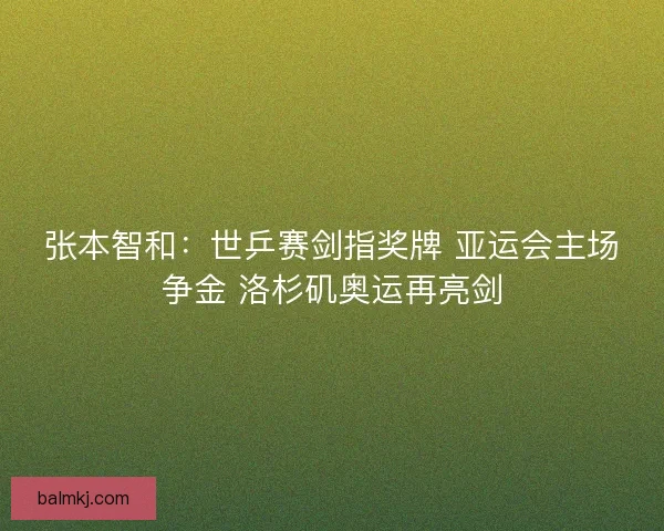 张本智和：世乒赛剑指奖牌 亚运会主场争金 洛杉矶奥运再亮剑
