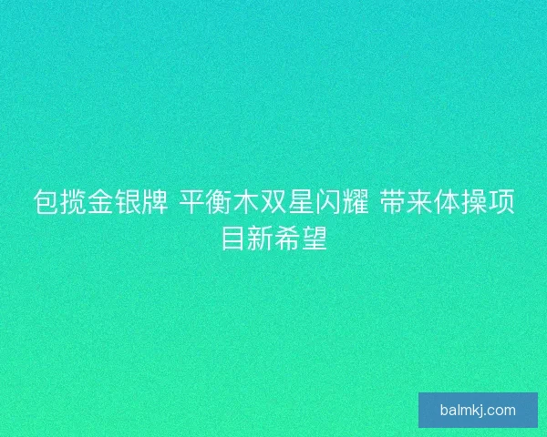 包揽金银牌 平衡木双星闪耀 带来体操项目新希望