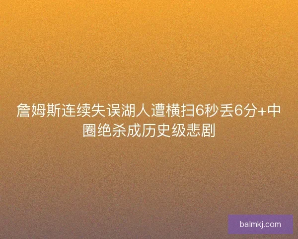 詹姆斯连续失误湖人遭横扫6秒丢6分+中圈绝杀成历史级悲剧