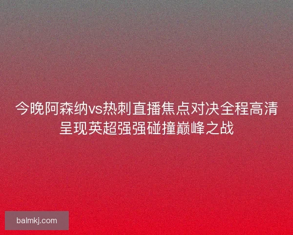 今晚阿森纳vs热刺直播焦点对决全程高清呈现英超强强碰撞巅峰之战