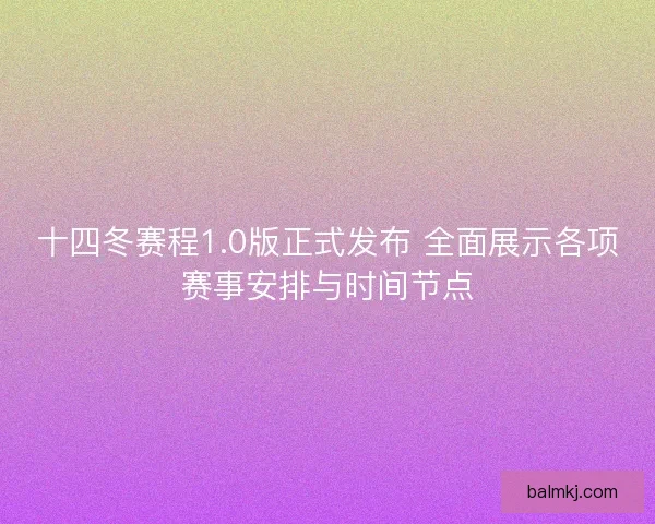 十四冬赛程1.0版正式发布 全面展示各项赛事安排与时间节点