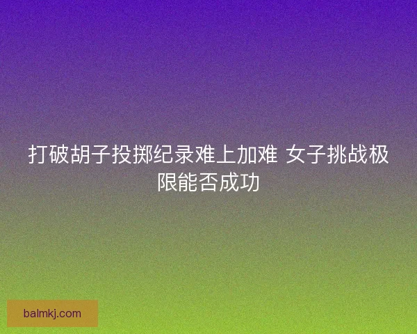 打破胡子投掷纪录难上加难 女子挑战极限能否成功