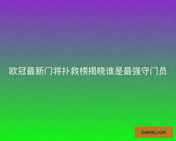 欧冠最新门将扑救榜揭晓谁是最强守门员