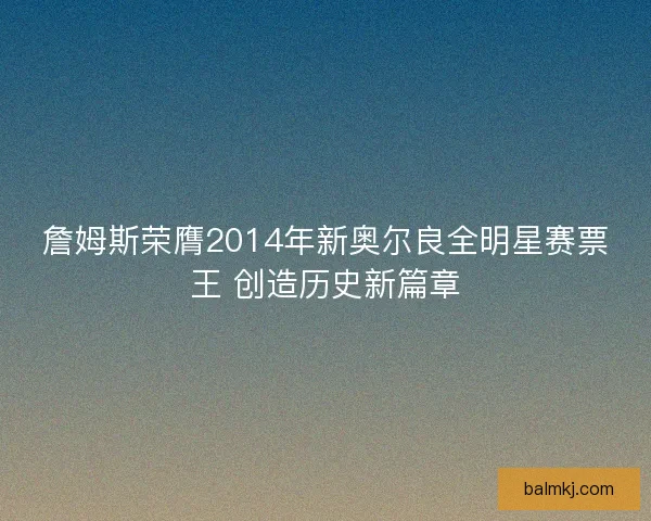 詹姆斯荣膺2014年新奥尔良全明星赛票王 创造历史新篇章