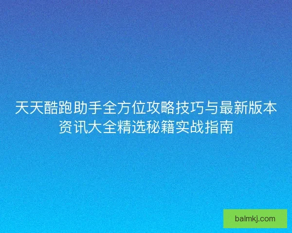 天天酷跑助手全方位攻略技巧与最新版本资讯大全精选秘籍实战指南