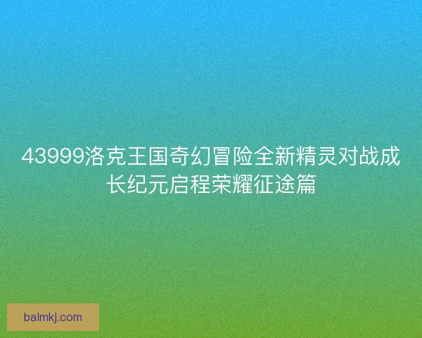 43999洛克王国奇幻冒险全新精灵对战成长纪元启程荣耀征途篇