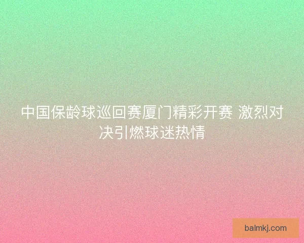 中国保龄球巡回赛厦门精彩开赛 激烈对决引燃球迷热情