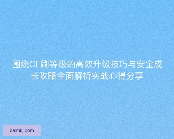 围绕CF刷等级的高效升级技巧与安全成长攻略全面解析实战心得分享