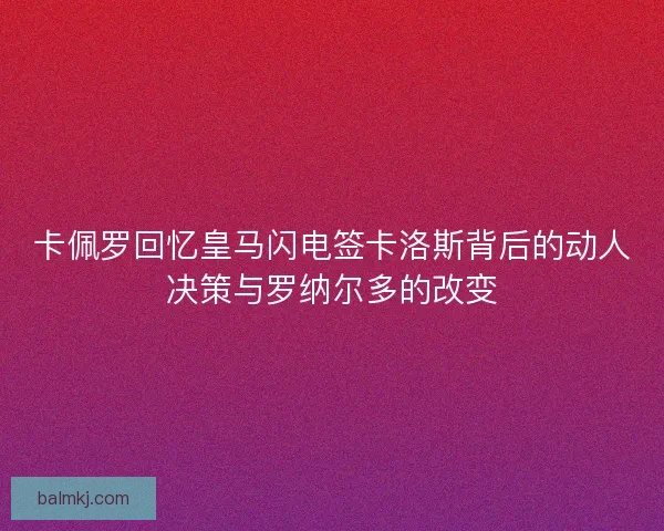 卡佩罗回忆皇马闪电签卡洛斯背后的动人决策与罗纳尔多的改变
